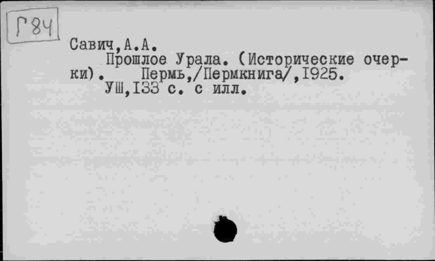 ﻿Г 2%
Савич,А.А.
Прошлое Урала. (Исторические очерки). Пермь,/Пермкнига/,1925.
УШ,133 с. с илл.